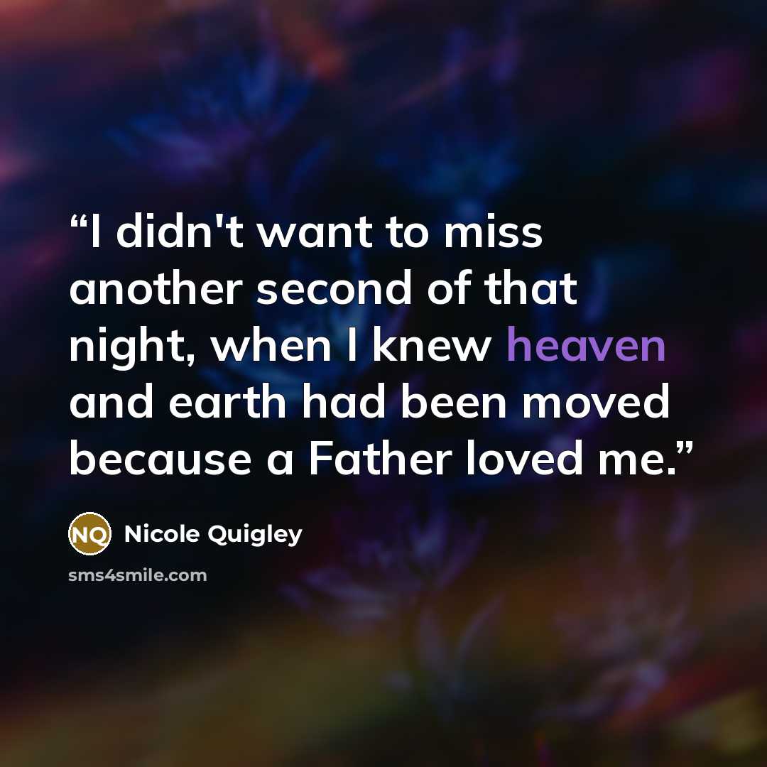 “I didn't want to miss another second of that night, when I knew heaven and earth had been moved because a Father loved me.” quote by Nicole Quigley