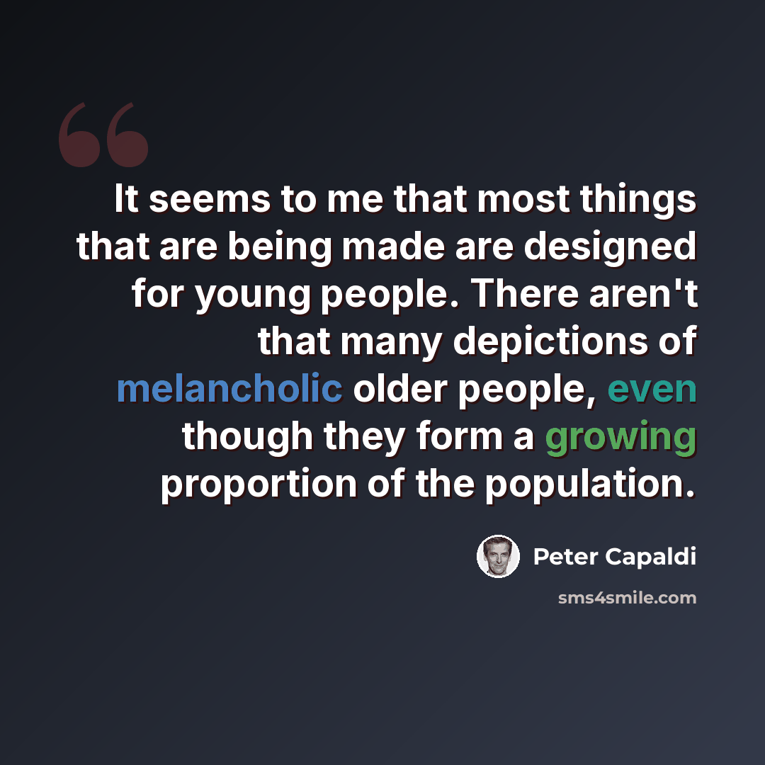“It seems to me that most things that are being made are designed for young people. There aren't that many depictions of melancholic older people, even though they form a growing proportion of the population.” quote by Peter Capaldi