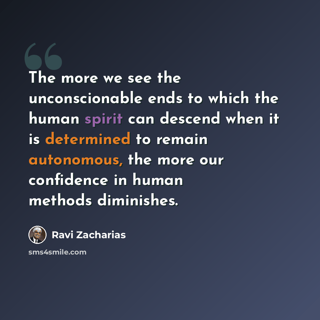“The more we see the unconscionable ends to which the human spirit can descend when it is determined to remain autonomous, the more our confidence in human methods diminishes.” quote by Ravi Zacharias