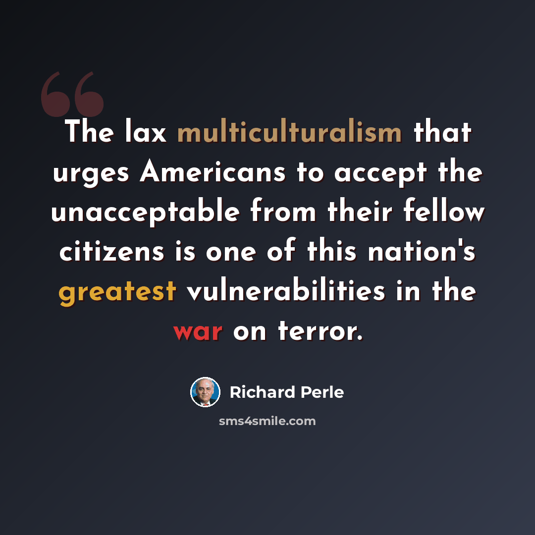 “The lax multiculturalism that urges Americans to accept the unacceptable from their fellow citizens is one of this nation's greatest vulnerabilities in the war on terror.” quote by Richard Perle