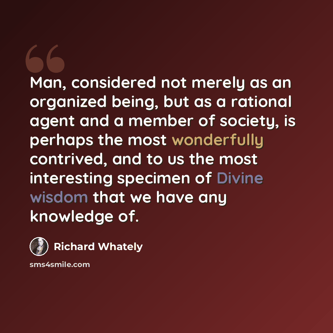 “Man, considered not merely as an organized being, but as a rational agent and a member of society, is perhaps the most wonderfully contrived, and to us the most interesting specimen of Divine wisdom that we have any knowledge of.” quote by Richard Whately