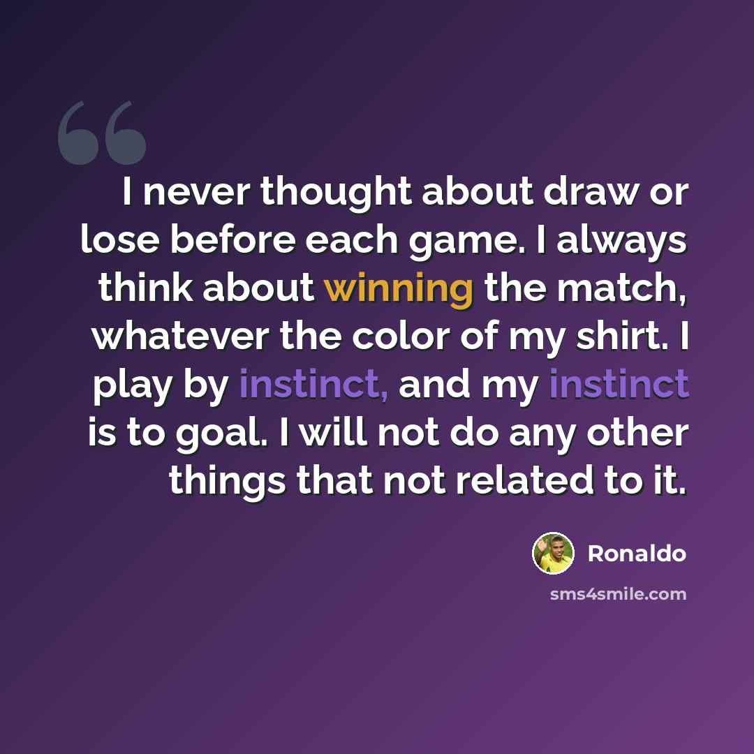 “I never thought about draw or lose before each game. I always think about winning the match, whatever the color of my shirt. I play by instinct, and my instinct is to goal. I will not do any other things that not related to it.” quote by Ronaldo