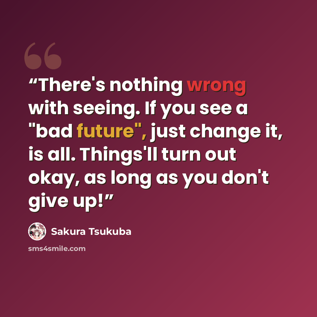“There's nothing wrong with seeing. If you see a "bad future", just change it, is all. Things'll turn out okay, as long as you don't give up!” quote by Sakura Tsukuba