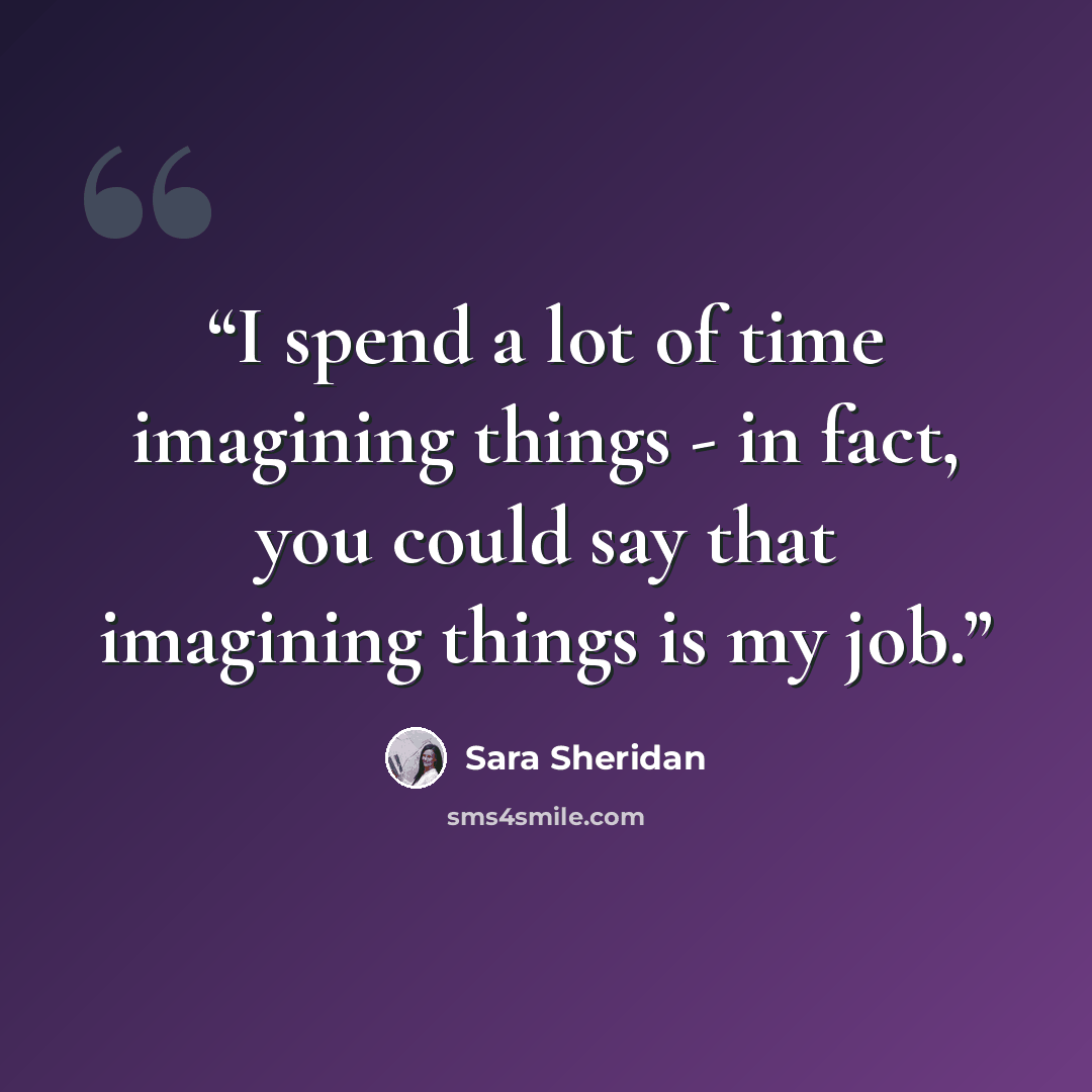 “I spend a lot of time imagining things - in fact, you could say that imagining things is my job.” quote by Sara Sheridan