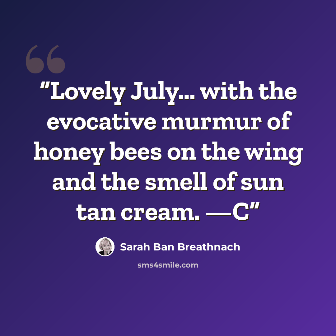 “Lovely July… with the evocative murmur of honey bees on the wing and the smell of sun tan cream. —C” quote by Sarah Ban Breathnach