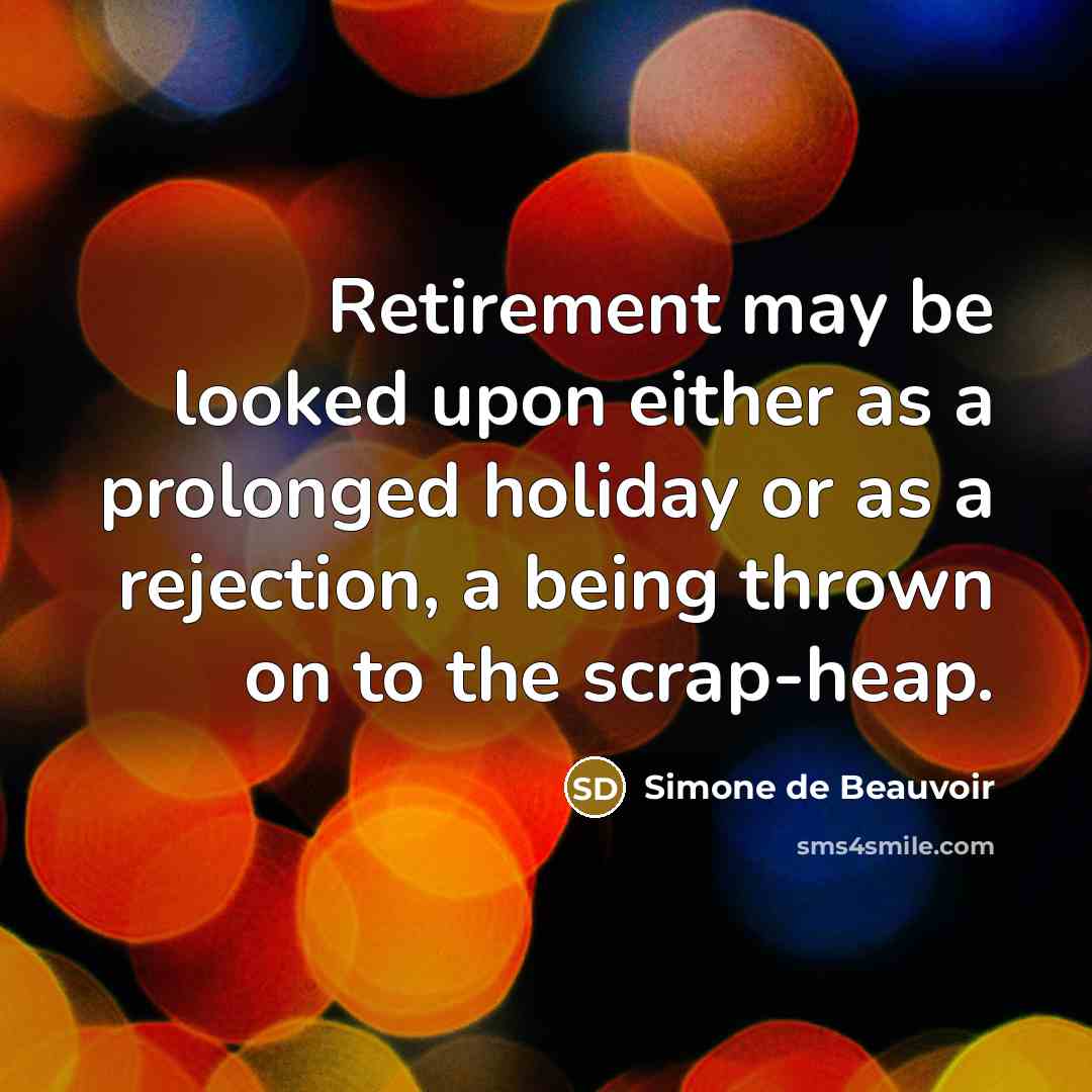 “Retirement may be looked upon either as a prolonged holiday or as a rejection, a being thrown on to the scrap-heap.” quote by Simone de Beauvoir