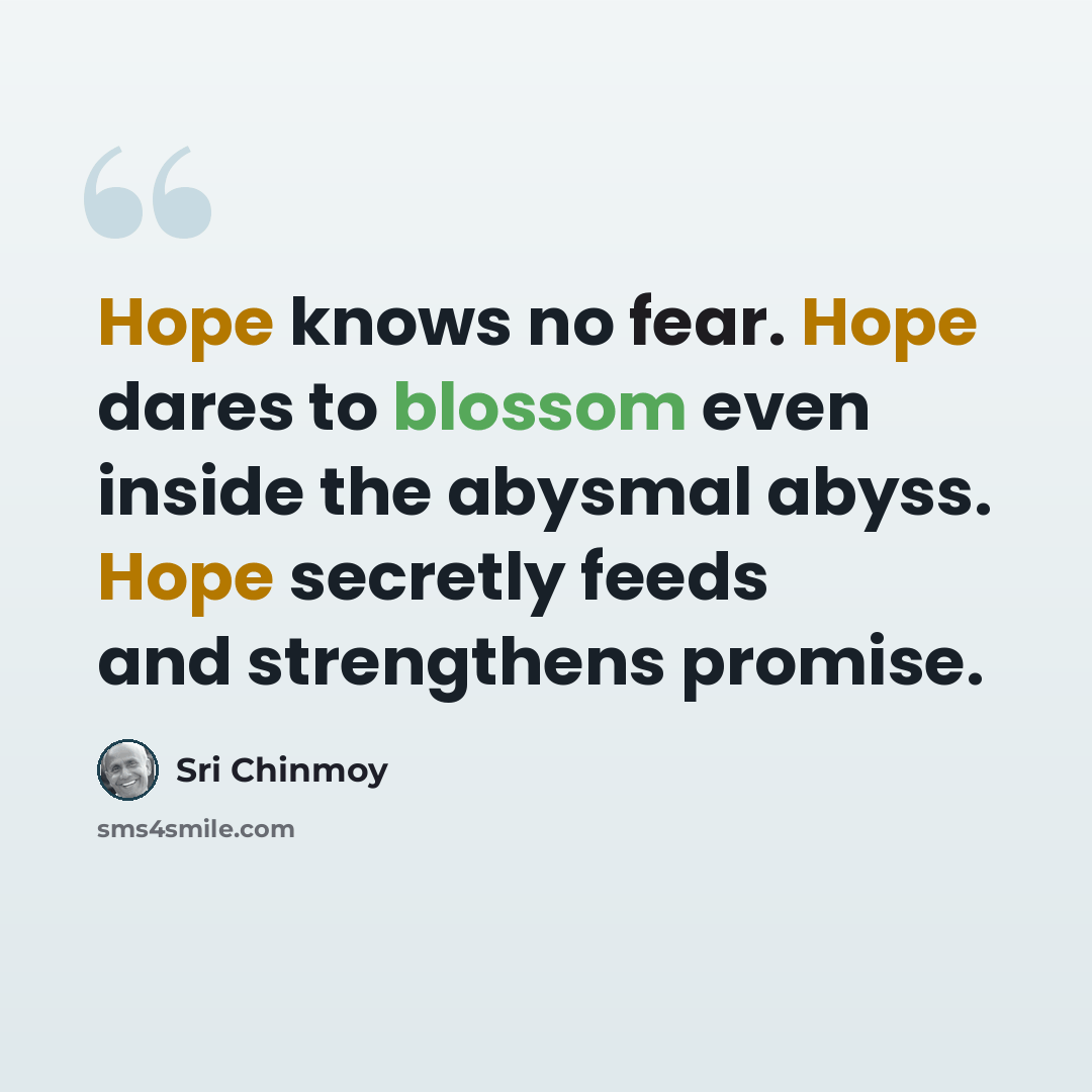 “Hope knows no fear. Hope dares to blossom even inside the abysmal abyss. Hope secretly feeds and strengthens promise.” quote by Sri Chinmoy