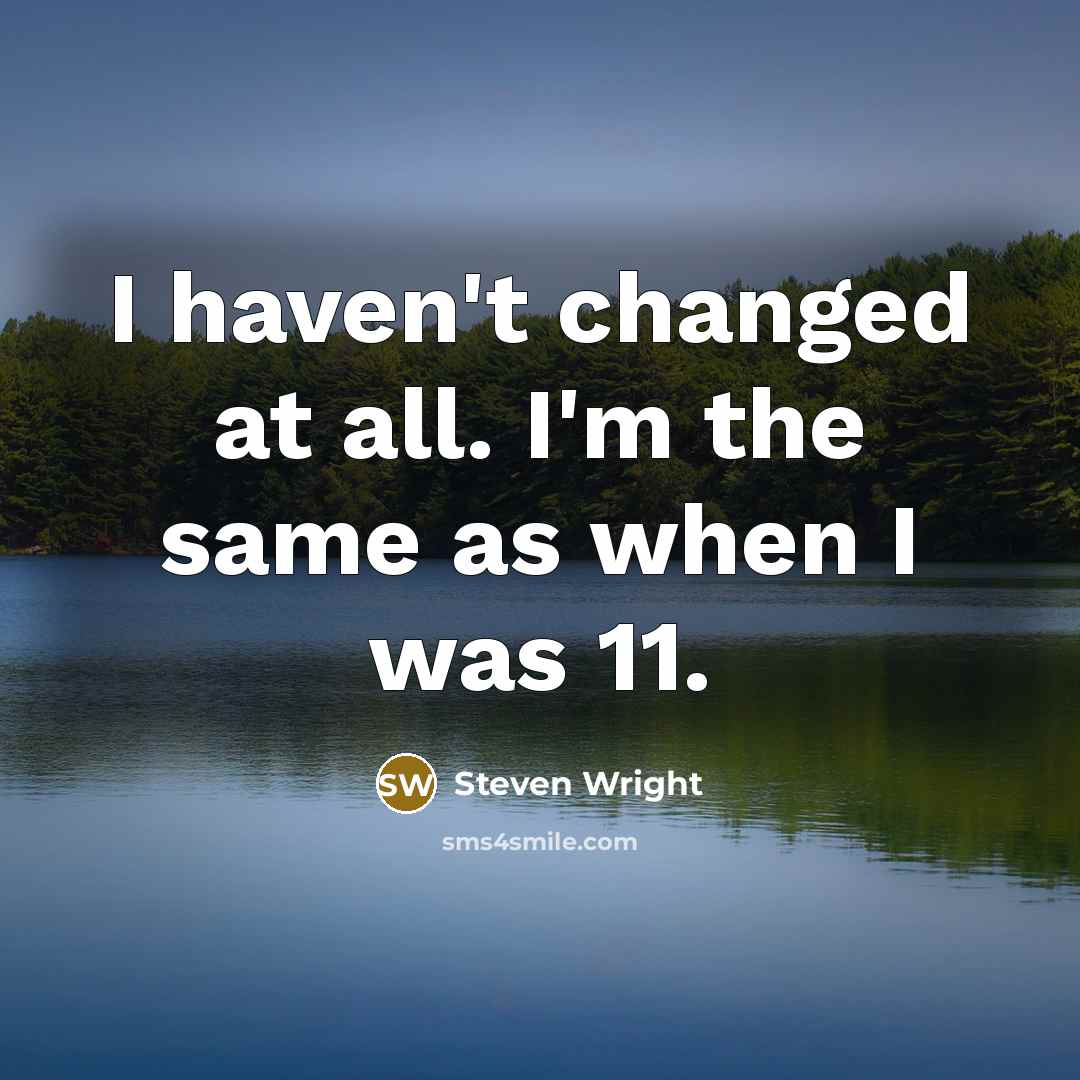 “I haven't changed at all. I'm the same as when I was 11.” quote by Steven Wright