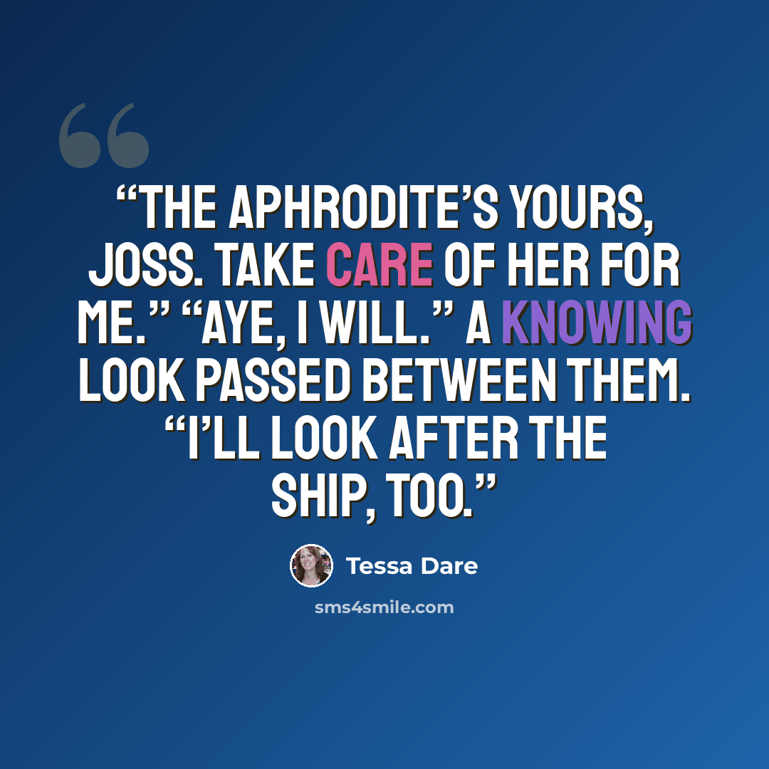 “The Aphrodite’s yours, Joss. Take care of her for me.” “Aye, I will.” A knowing look passed between them. “I’ll look after the ship, too.” quote by Tessa Dare
