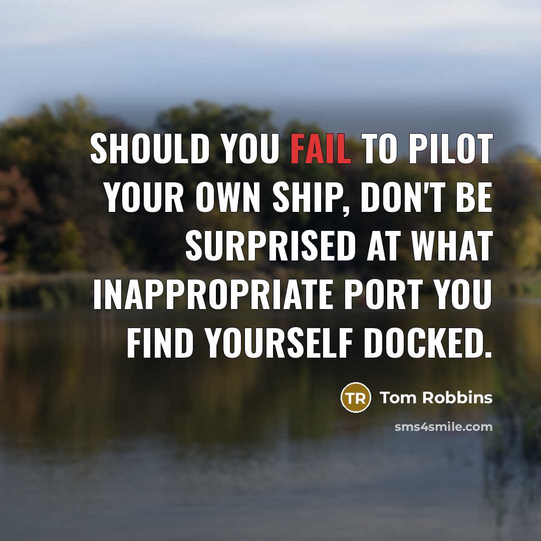 “Should you fail to pilot your own ship, don't be surprised at what inappropriate port you find yourself docked.” quote by Tom Robbins