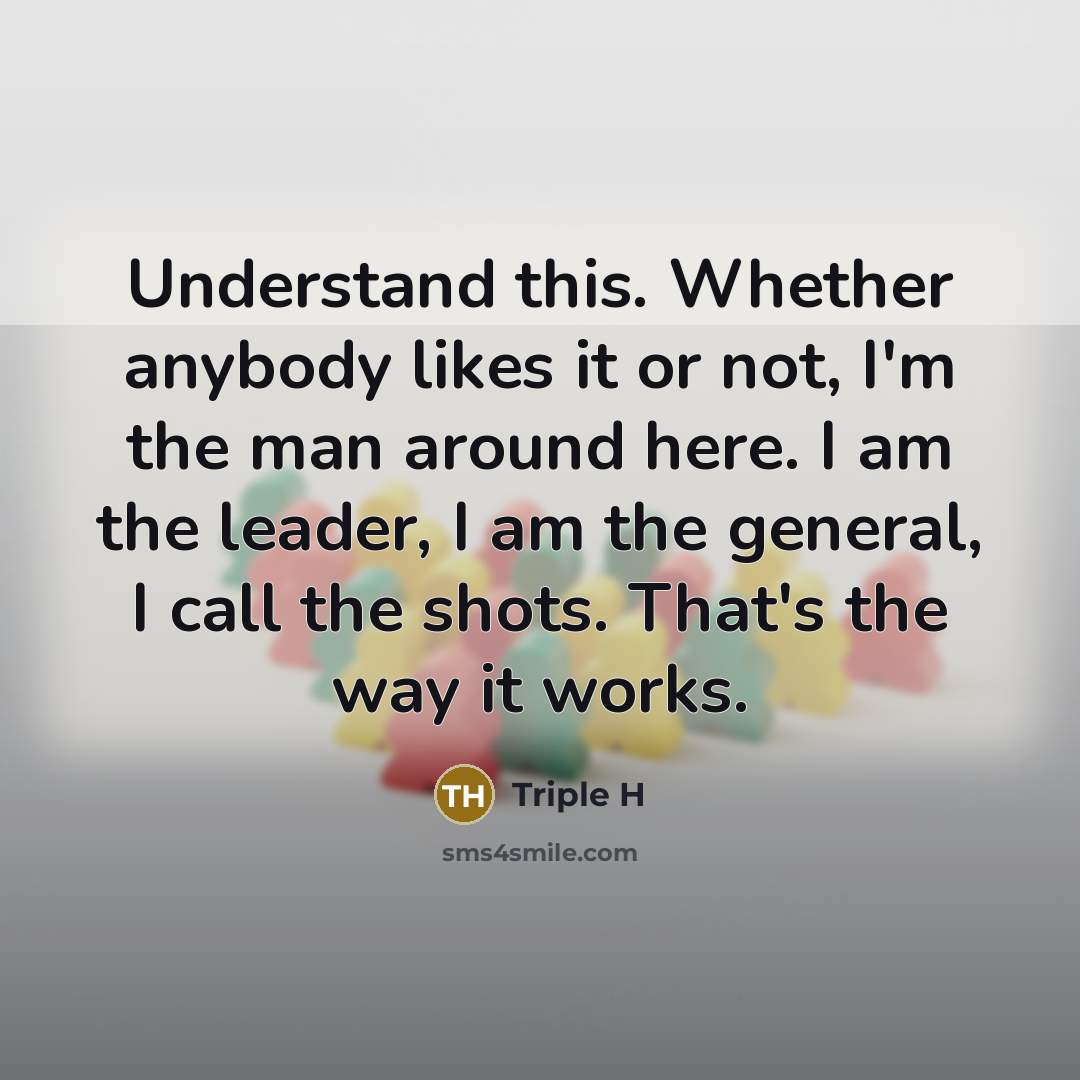 “Understand this. Whether anybody likes it or not, I'm the man around here. I am the leader, I am the general, I call the shots. That's the way it works.” quote by Triple H