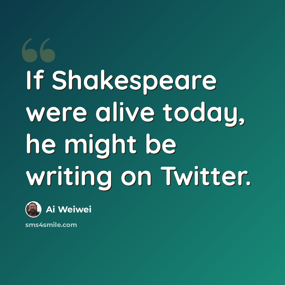 “If Shakespeare were alive today, he might be writing on Twitter.” quote by Ai Weiwei