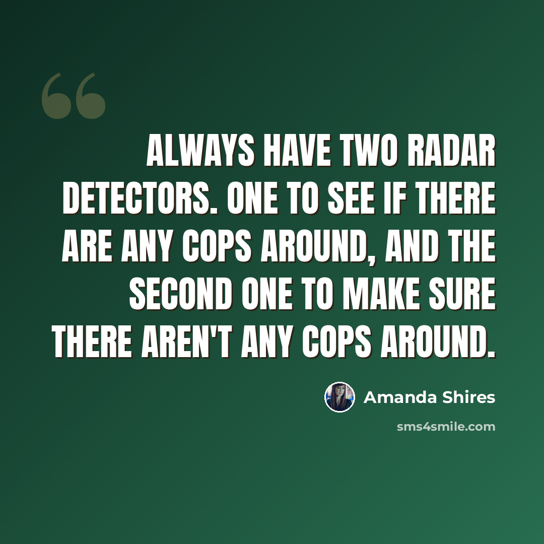 “Always have two radar detectors. One to see if there are any cops around, and the second one to make sure there aren't any cops around.” quote by Amanda Shires
