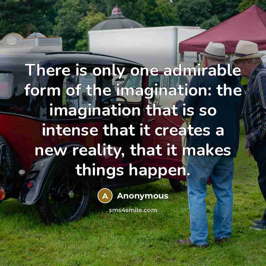 “There is only one admirable form of the imagination: the imagination that is so intense that it creates a new reality, that it makes things happen.” quote by Anonymous