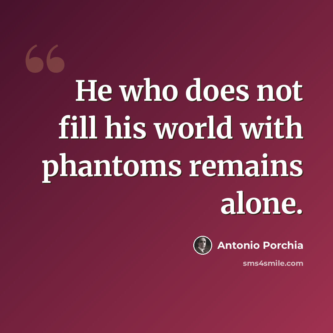 “He who does not fill his world with phantoms remains alone.” quote by Antonio Porchia