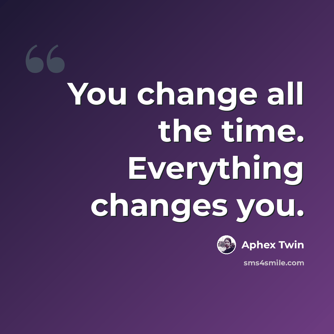 “You change all the time. Everything changes you.” quote by Aphex Twin