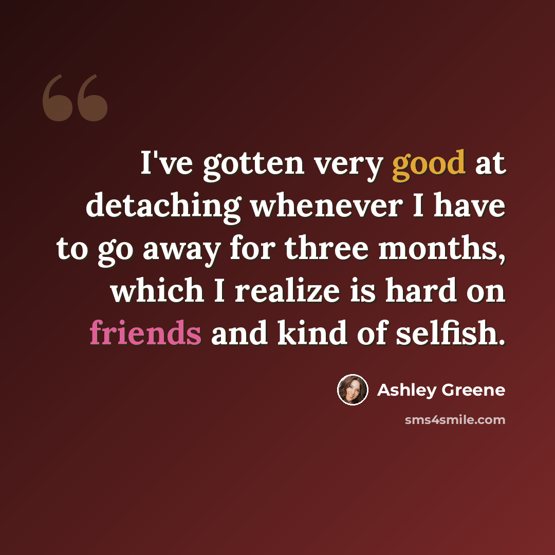 “I've gotten very good at detaching whenever I have to go away for three months, which I realize is hard on friends and kind of selfish.” quote by Ashley Greene