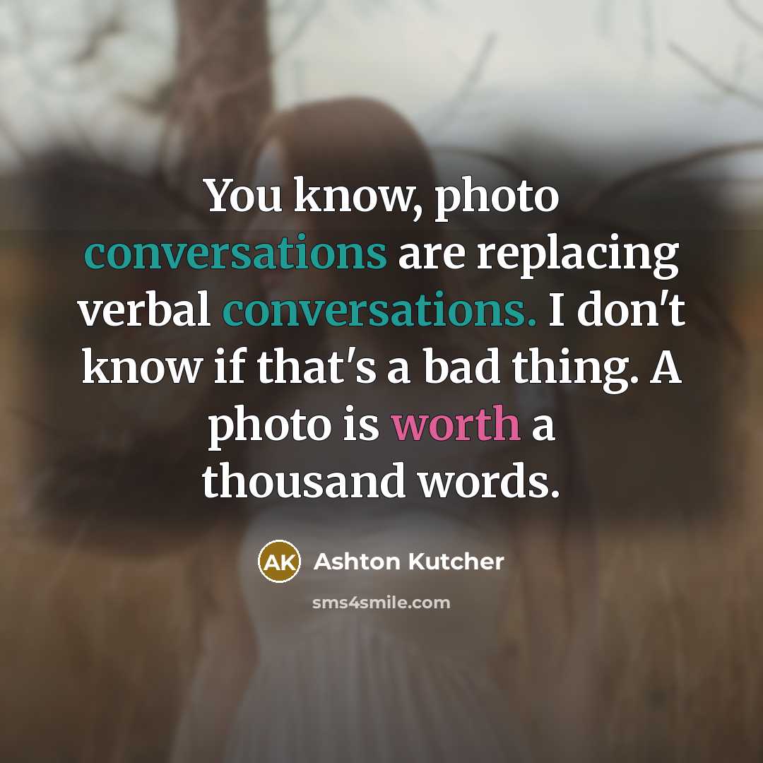 “You know, photo conversations are replacing verbal conversations. I don't know if that's a bad thing. A photo is worth a thousand words.” quote by Ashton Kutcher