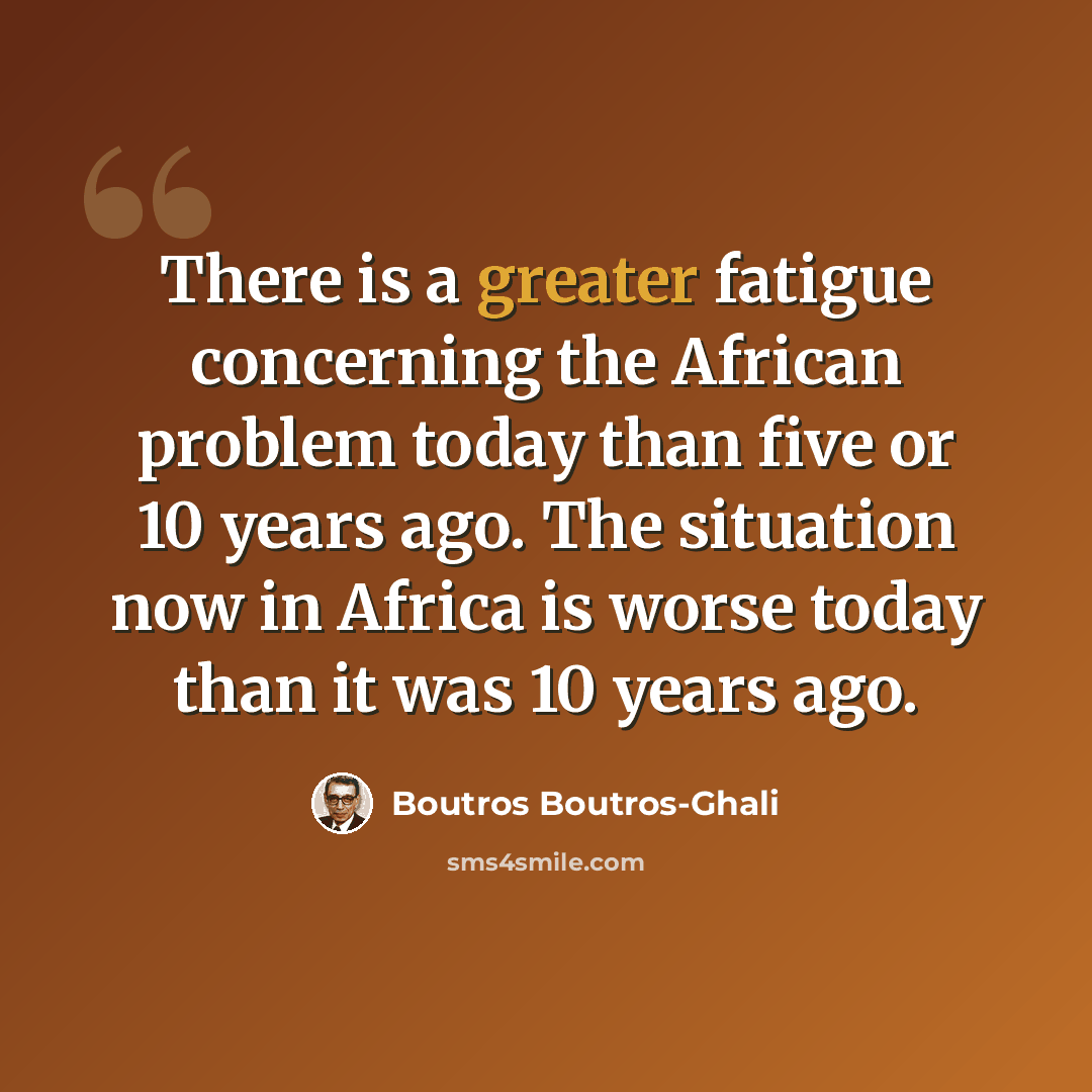 “There is a greater fatigue concerning the African problem today than five or 10 years ago. The situation now in Africa is worse today than it was 10 years ago.” quote by Boutros Boutros-Ghali