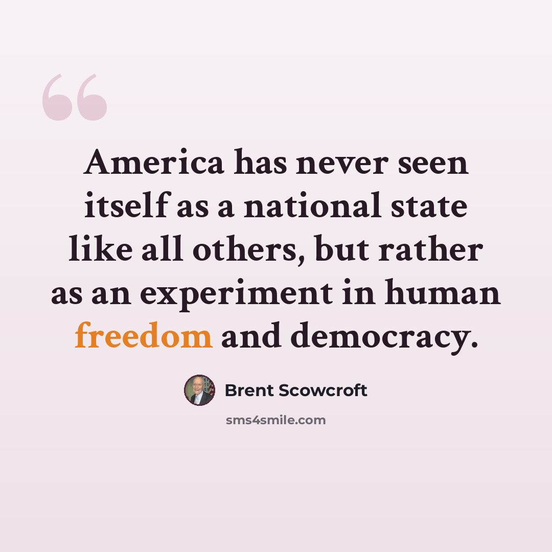 “America has never seen itself as a national state like all others, but rather as an experiment in human freedom and democracy.” quote by Brent Scowcroft