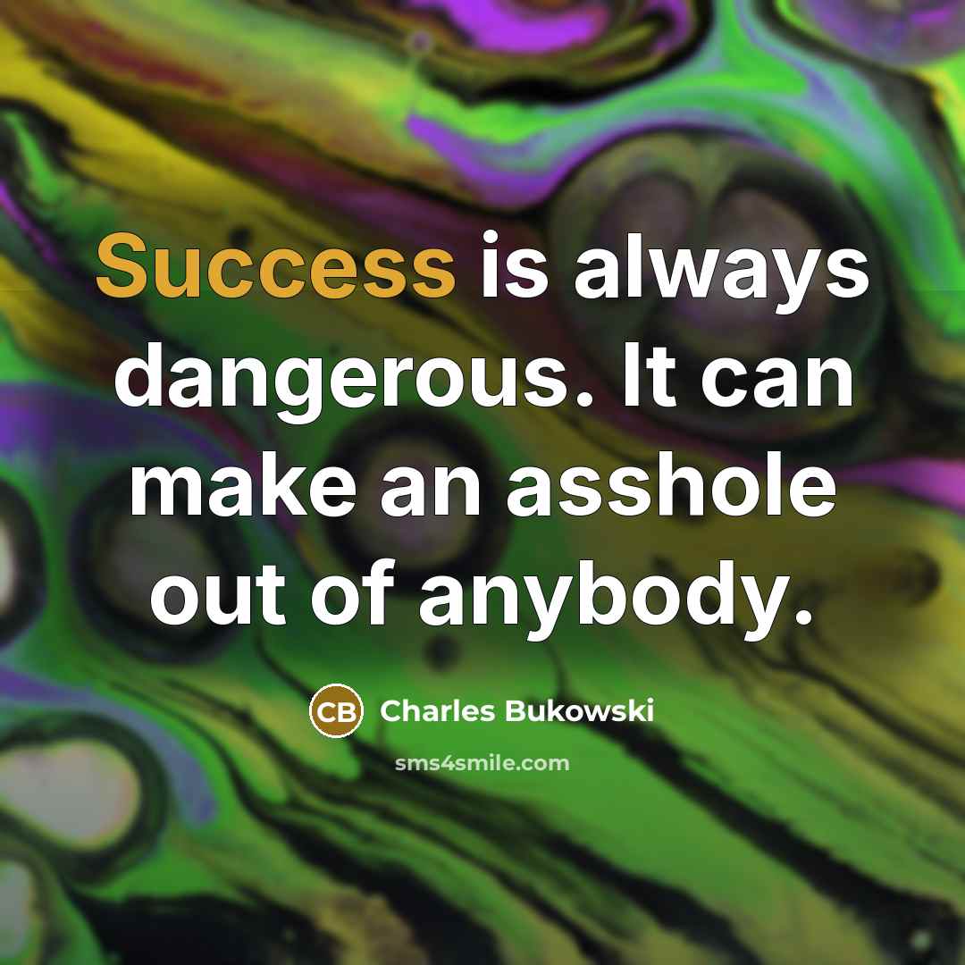 “Success is always dangerous. It can make an asshole out of anybody.” quote by Charles Bukowski