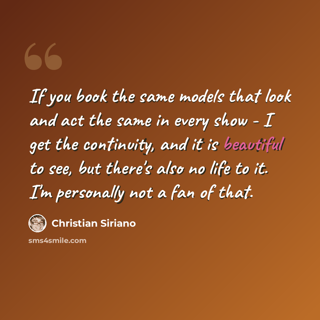 “If you book the same models that look and act the same in every show - I get the continuity, and it is beautiful to see, but there's also no life to it. I'm personally not a fan of that.” quote by Christian Siriano