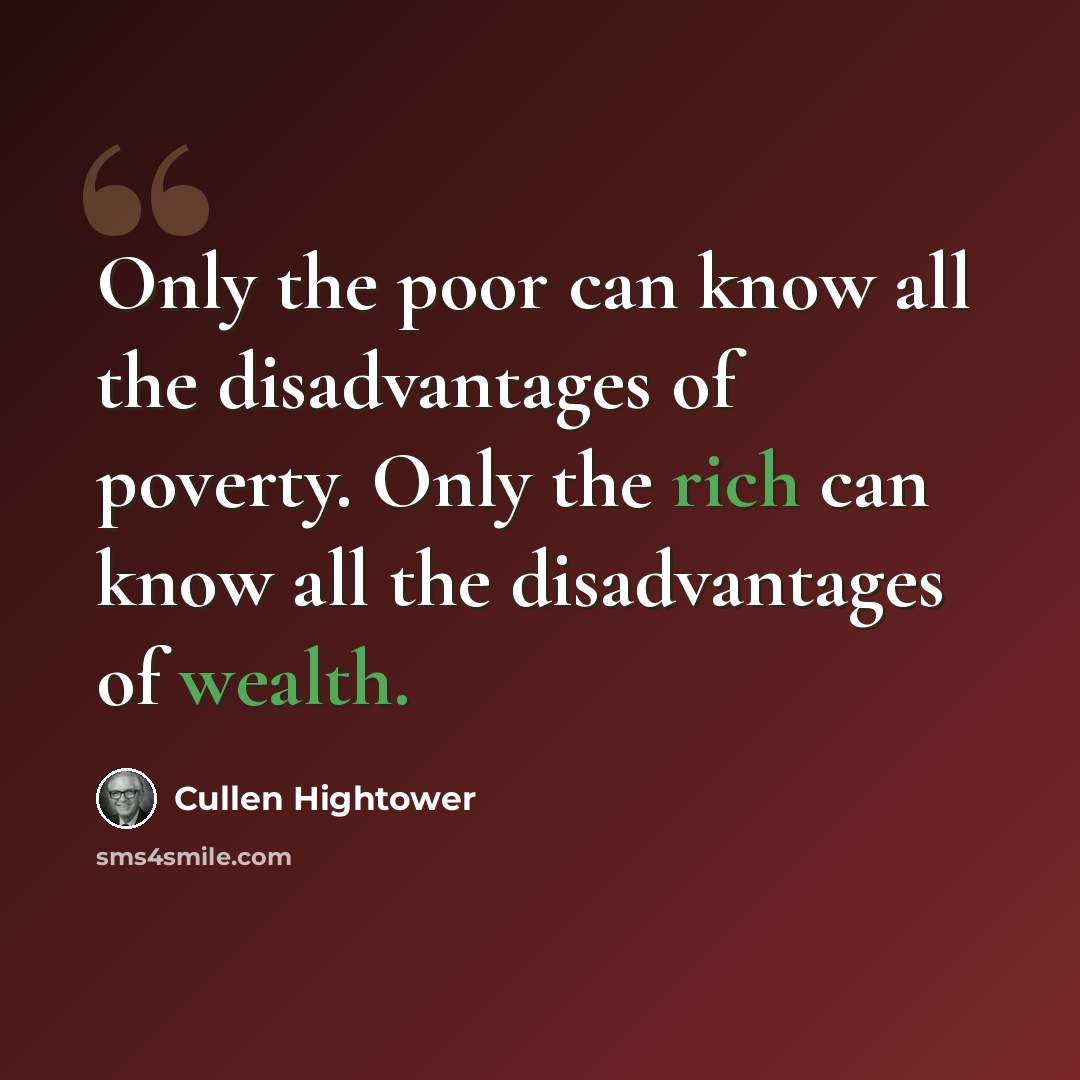 “Only the poor can know all the disadvantages of poverty. Only the rich can know all the disadvantages of wealth.” quote by Cullen Hightower