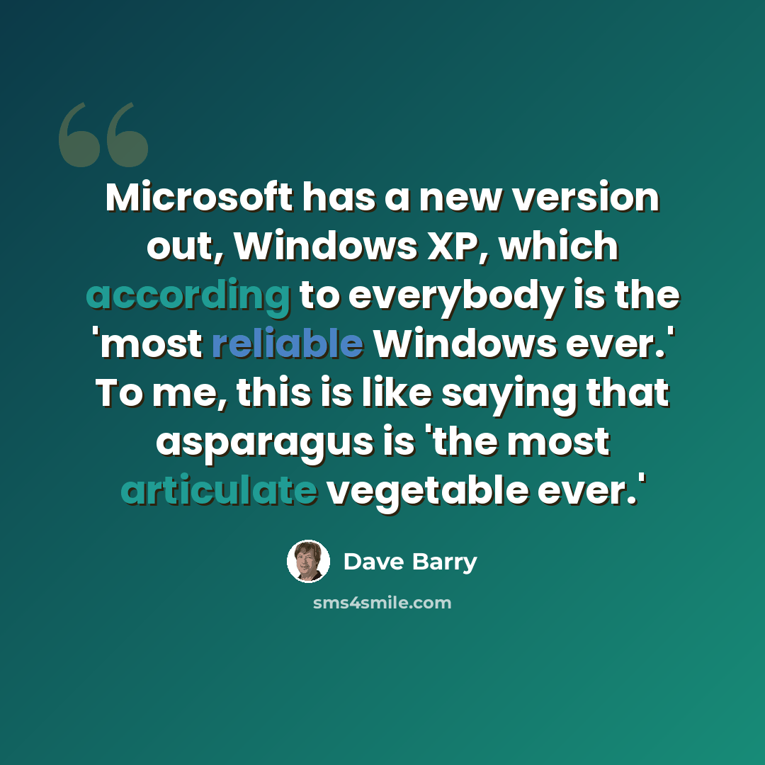 “Microsoft has a new version out, Windows XP, which according to everybody is the 'most reliable Windows ever.' To me, this is like saying that asparagus is 'the most articulate vegetable ever.'” quote by Dave Barry