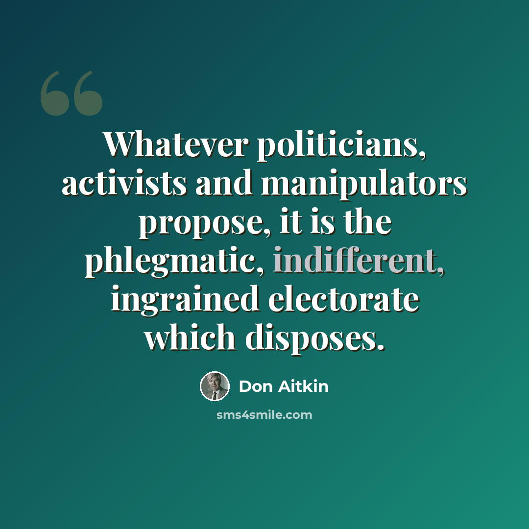 “Whatever politicians, activists and manipulators propose, it is the phlegmatic, indifferent, ingrained electorate which disposes.” quote by Don Aitkin