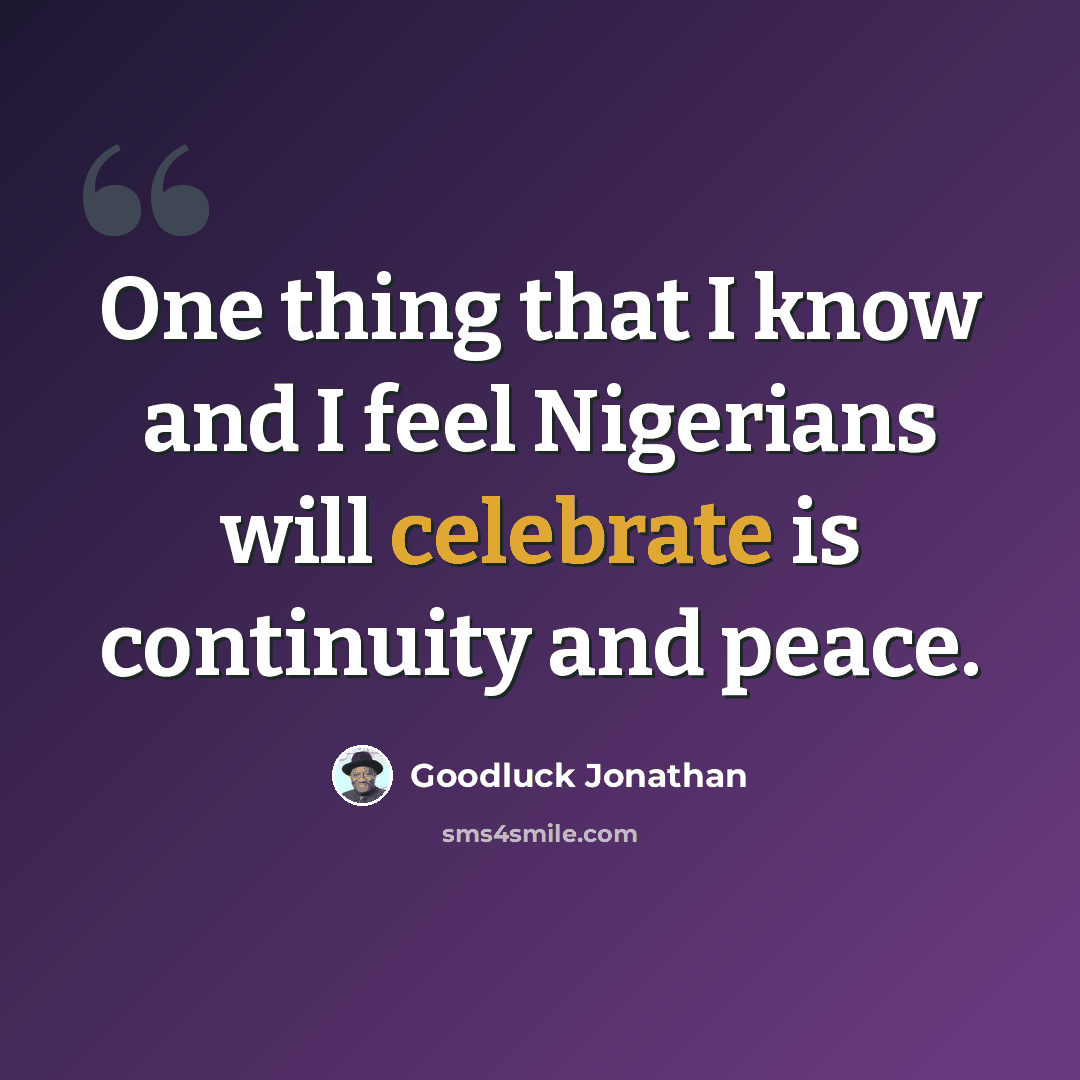 “One thing that I know and I feel Nigerians will celebrate is continuity and peace.” quote by Goodluck Jonathan