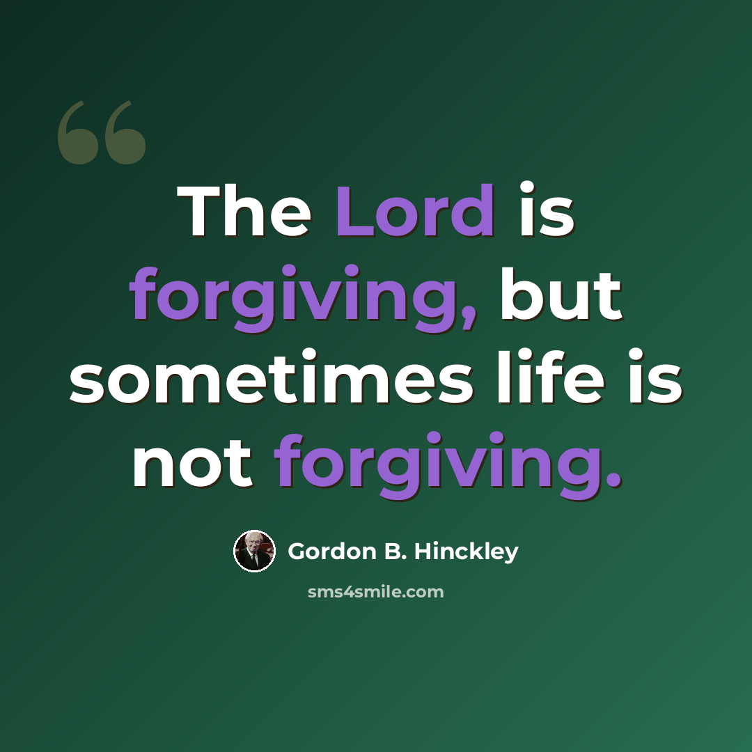“The Lord is forgiving, but sometimes life is not forgiving.” quote by Gordon B. Hinckley