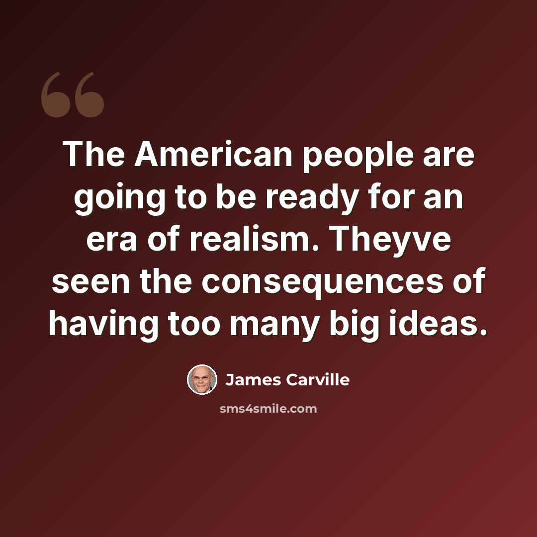 “The American people are going to be ready for an era of realism. Theyve seen the consequences of having too many big ideas.” quote by James Carville