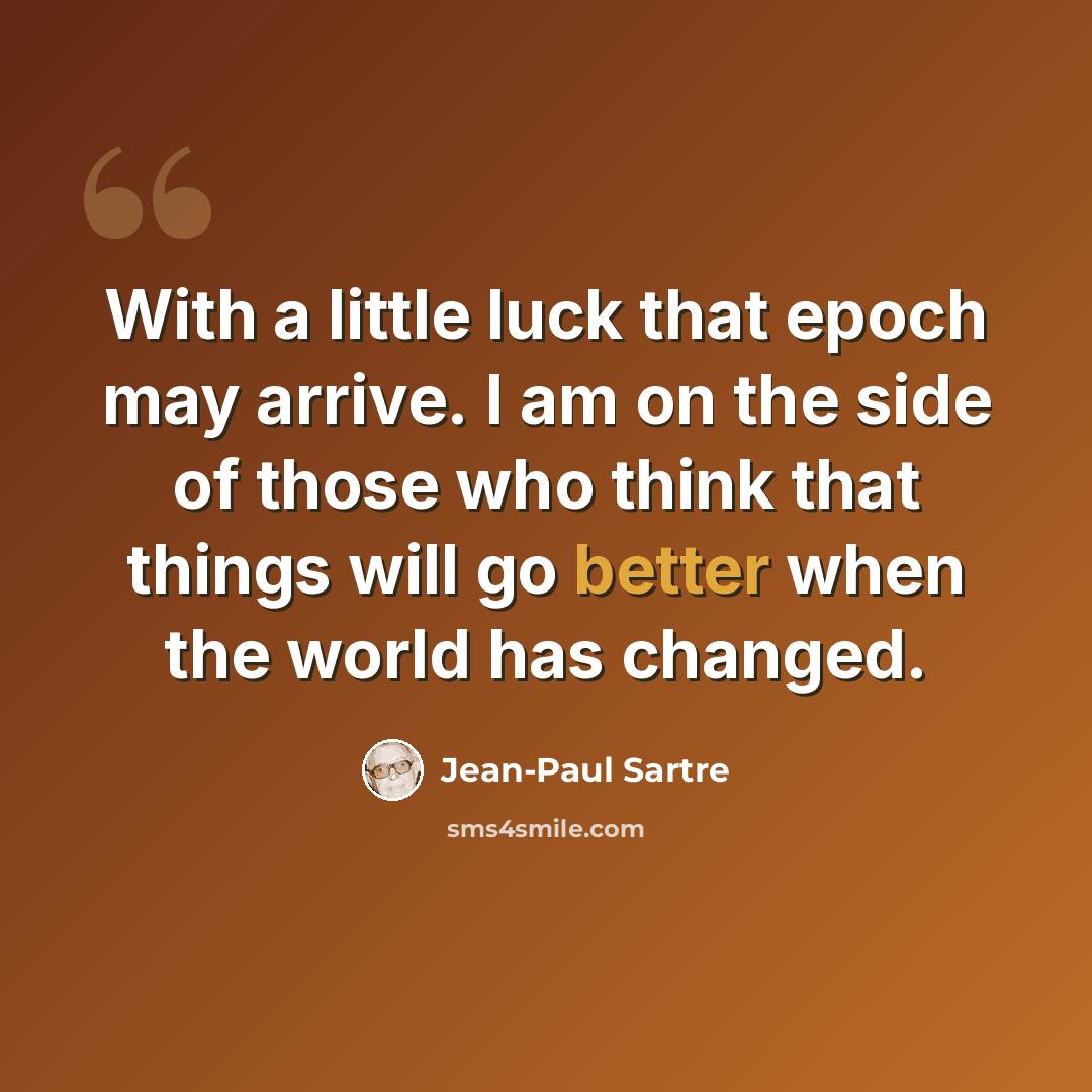 “With a little luck that epoch may arrive. I am on the side of those who think that things will go better when the world has changed.” quote by Jean-Paul Sartre