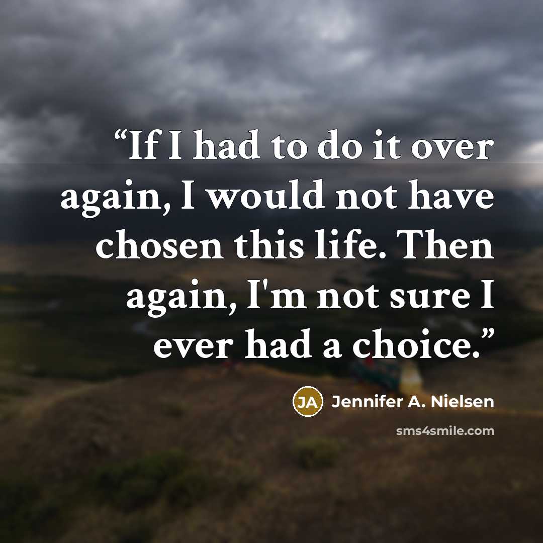 “If I had to do it over again, I would not have chosen this life. Then again, I'm not sure I ever had a choice.” quote by Jennifer A. Nielsen