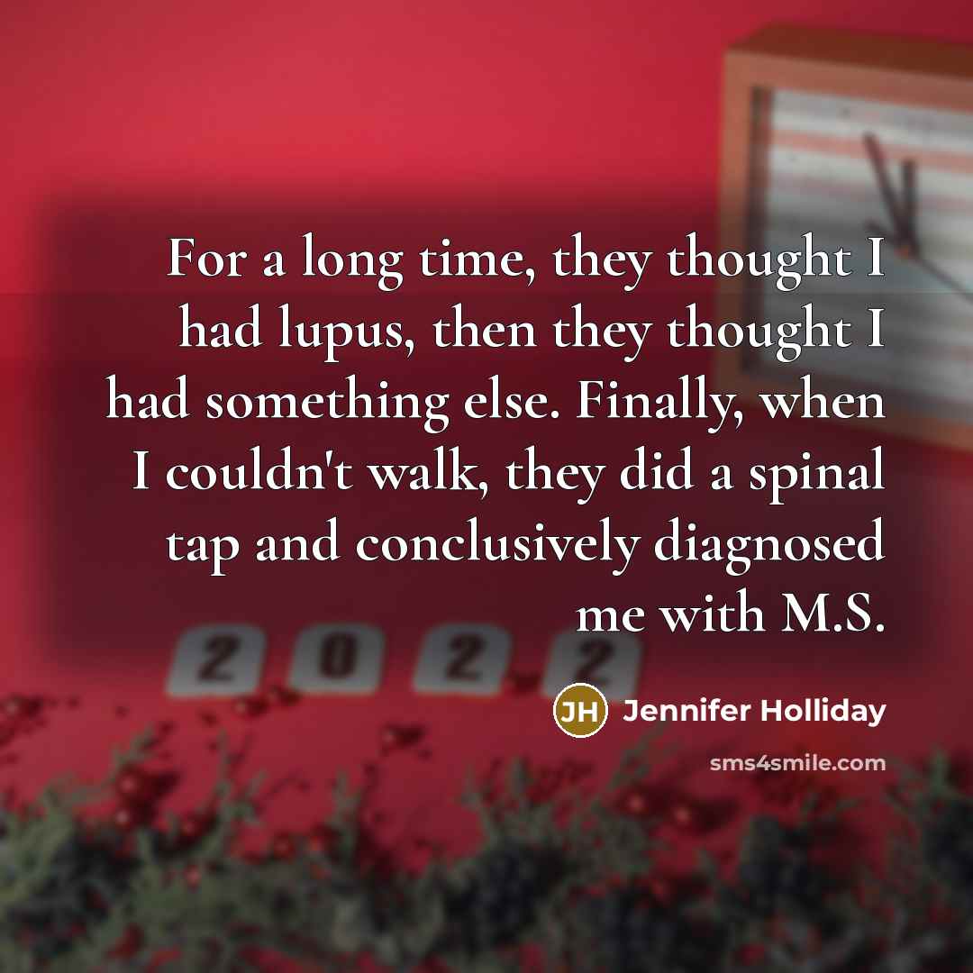 “For a long time, they thought I had lupus, then they thought I had something else. Finally, when I couldn't walk, they did a spinal tap and conclusively diagnosed me with M.S.” quote by Jennifer Holliday