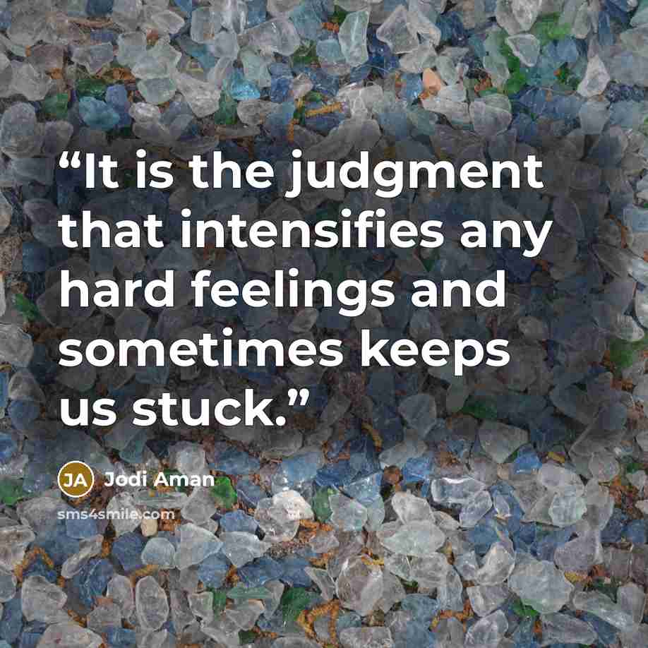 “It is the judgment that intensifies any hard feelings and sometimes keeps us stuck.” quote by Jodi Aman