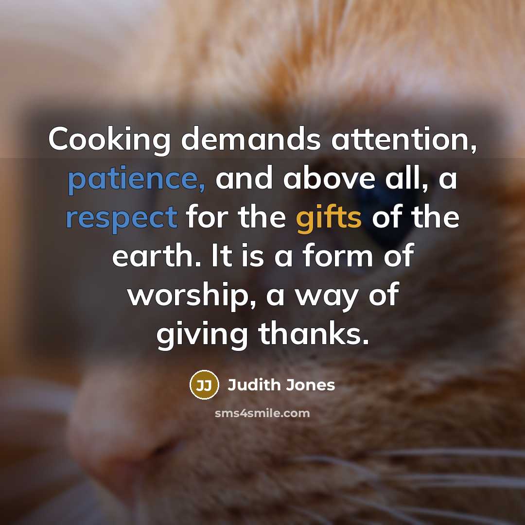 “Cooking demands attention, patience, and above all, a respect for the gifts of the earth. It is a form of worship, a way of giving thanks.” quote by Judith Jones
