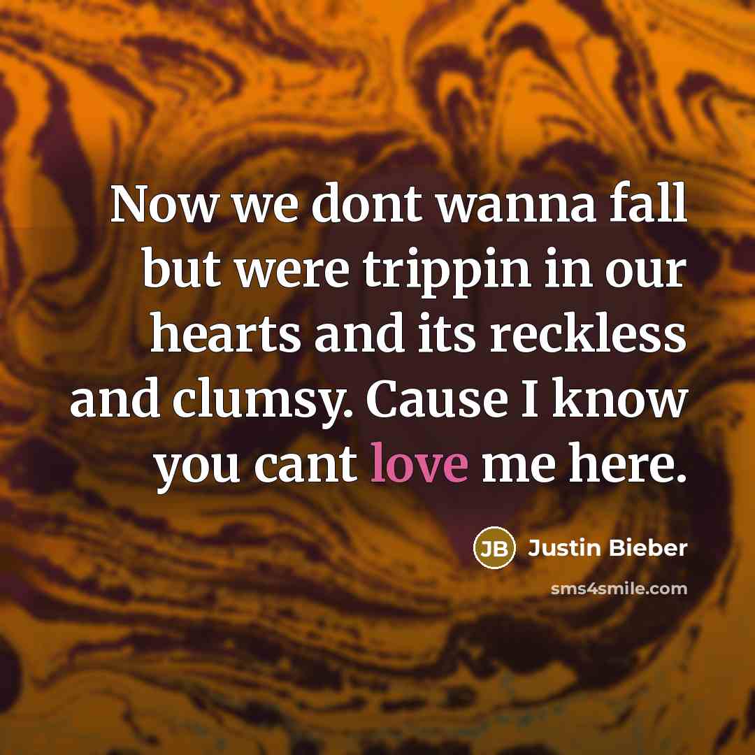 “Now we dont wanna fall but were trippin in our hearts and its reckless and clumsy. Cause I know you cant love me here.” quote by Justin Bieber