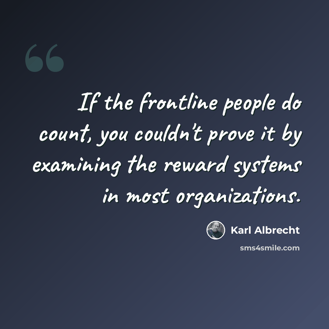 “If the frontline people do count, you couldn't prove it by examining the reward systems in most organizations.” quote by Karl Albrecht