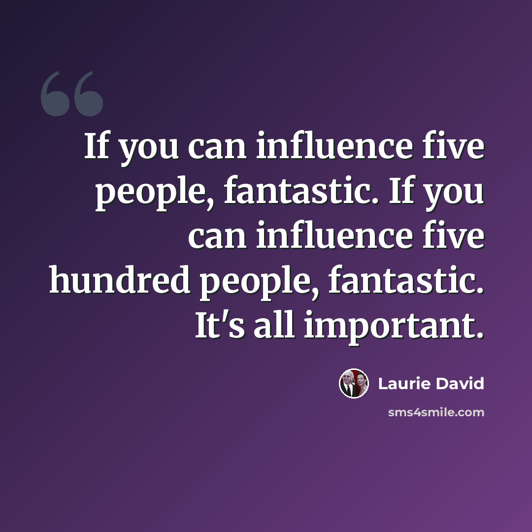 “If you can influence five people, fantastic. If you can influence five hundred people, fantastic. It's all important.” quote by Laurie David