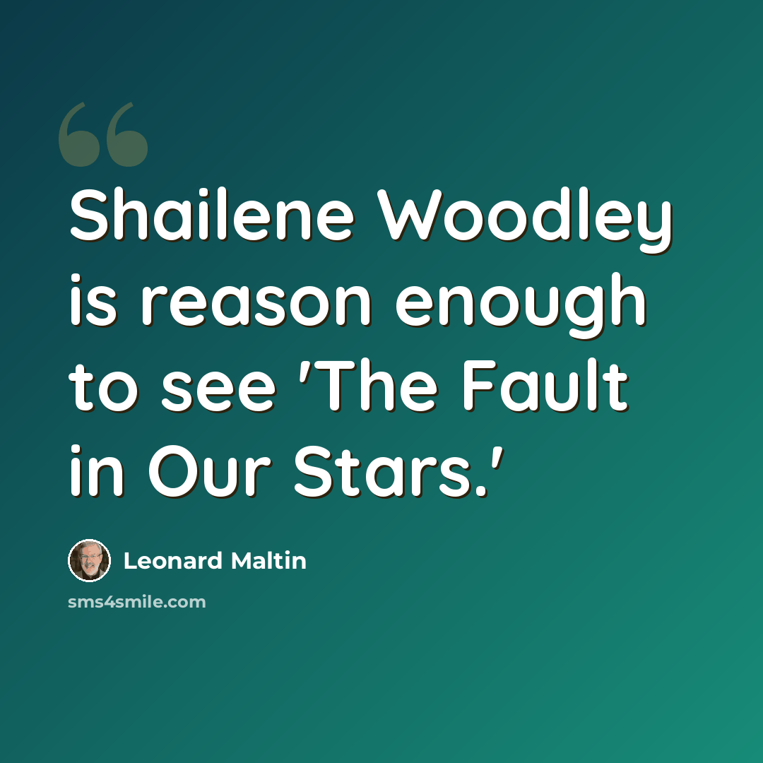 “Shailene Woodley is reason enough to see 'The Fault in Our Stars.'” quote by Leonard Maltin