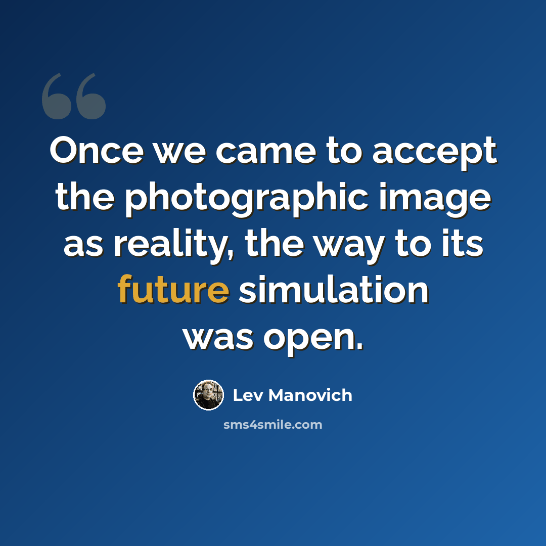 “Once we came to accept the photographic image as reality, the way to its future simulation was open.” quote by Lev Manovich