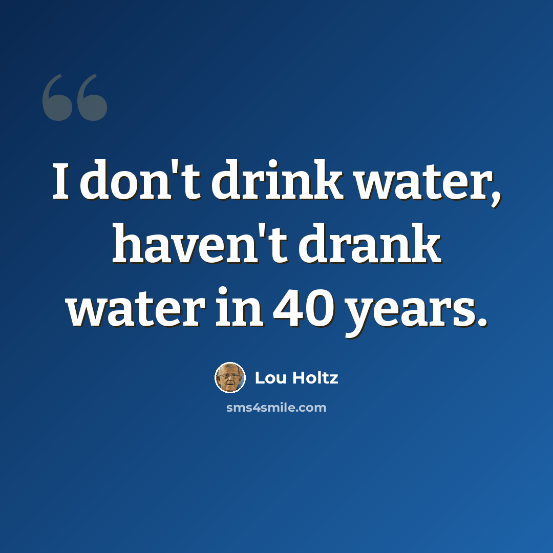 “I don't drink water, haven't drank water in 40 years.” quote by Lou Holtz