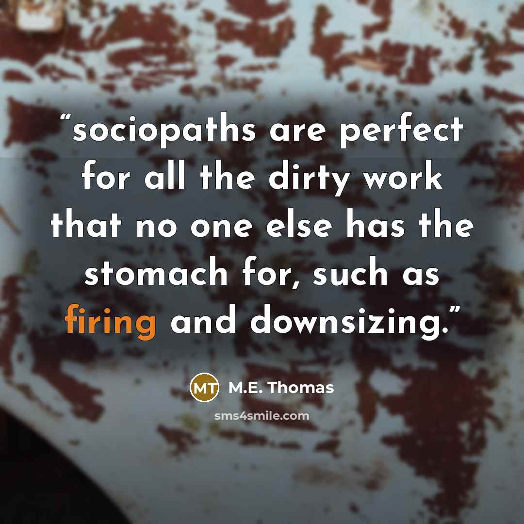 “sociopaths are perfect for all the dirty work that no one else has the stomach for, such as firing and downsizing.” quote by M.E. Thomas