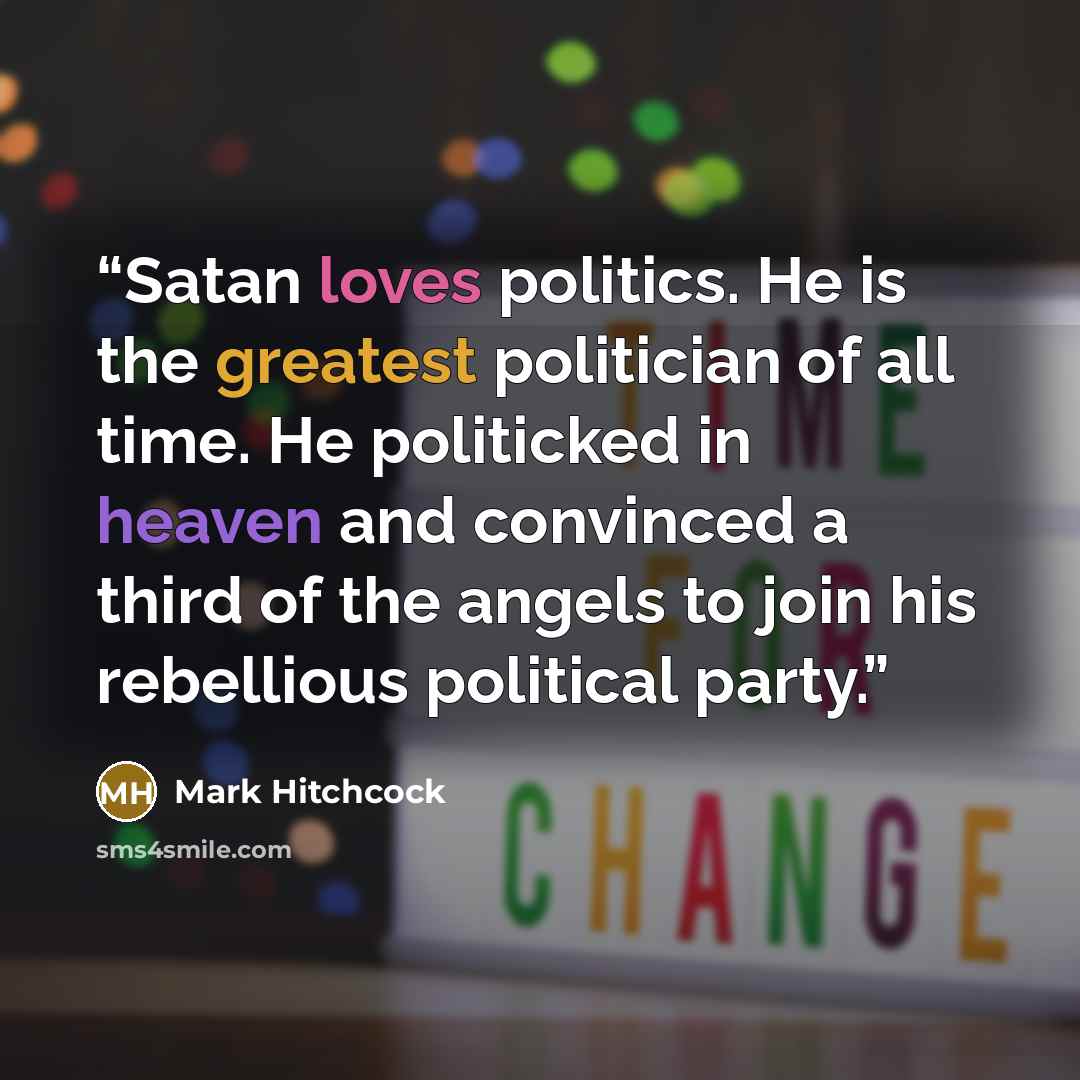 “Satan loves politics. He is the greatest politician of all time. He politicked in heaven and convinced a third of the angels to join his rebellious political party.” quote by Mark Hitchcock