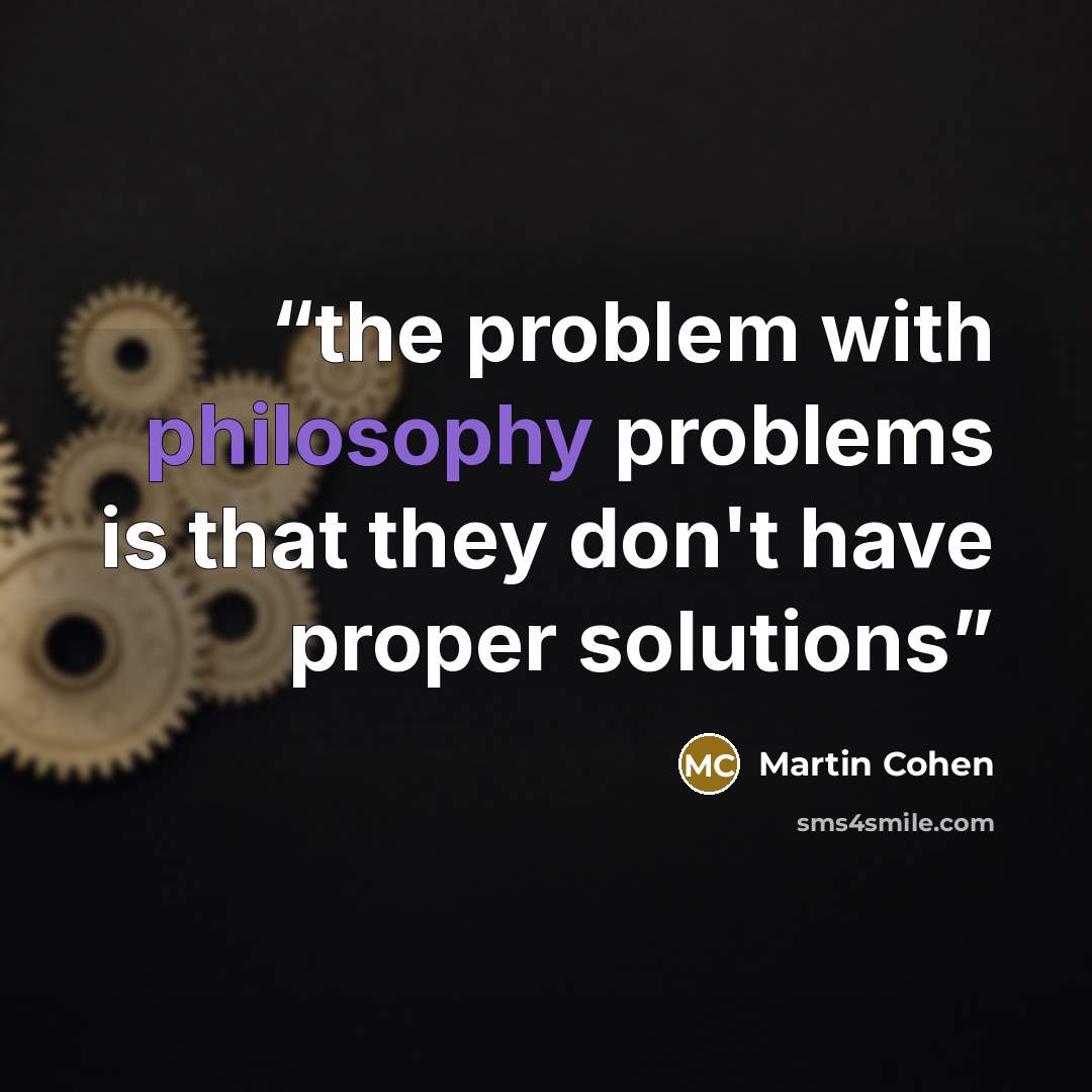 “the problem with philosophy problems is that they don't have proper solutions” quote by Martin Cohen