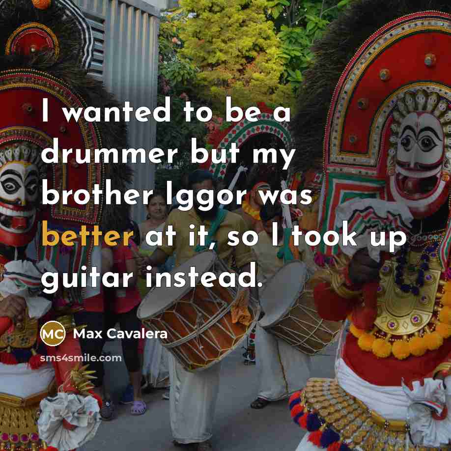 “I wanted to be a drummer but my brother Iggor was better at it, so I took up guitar instead.” quote by Max Cavalera