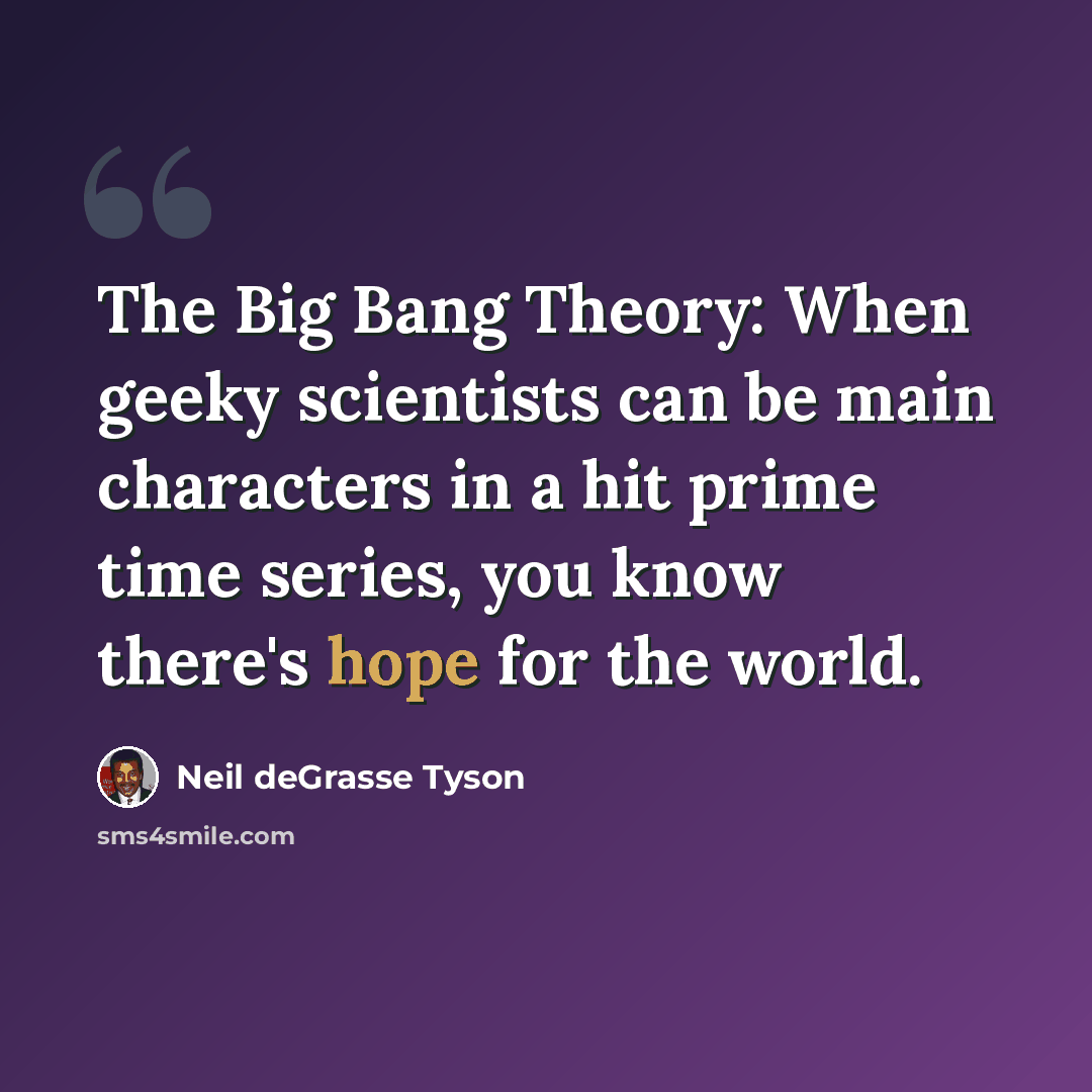 “The Big Bang Theory: When geeky scientists can be main characters in a hit prime time series, you know there's hope for the world.” quote by Neil deGrasse Tyson