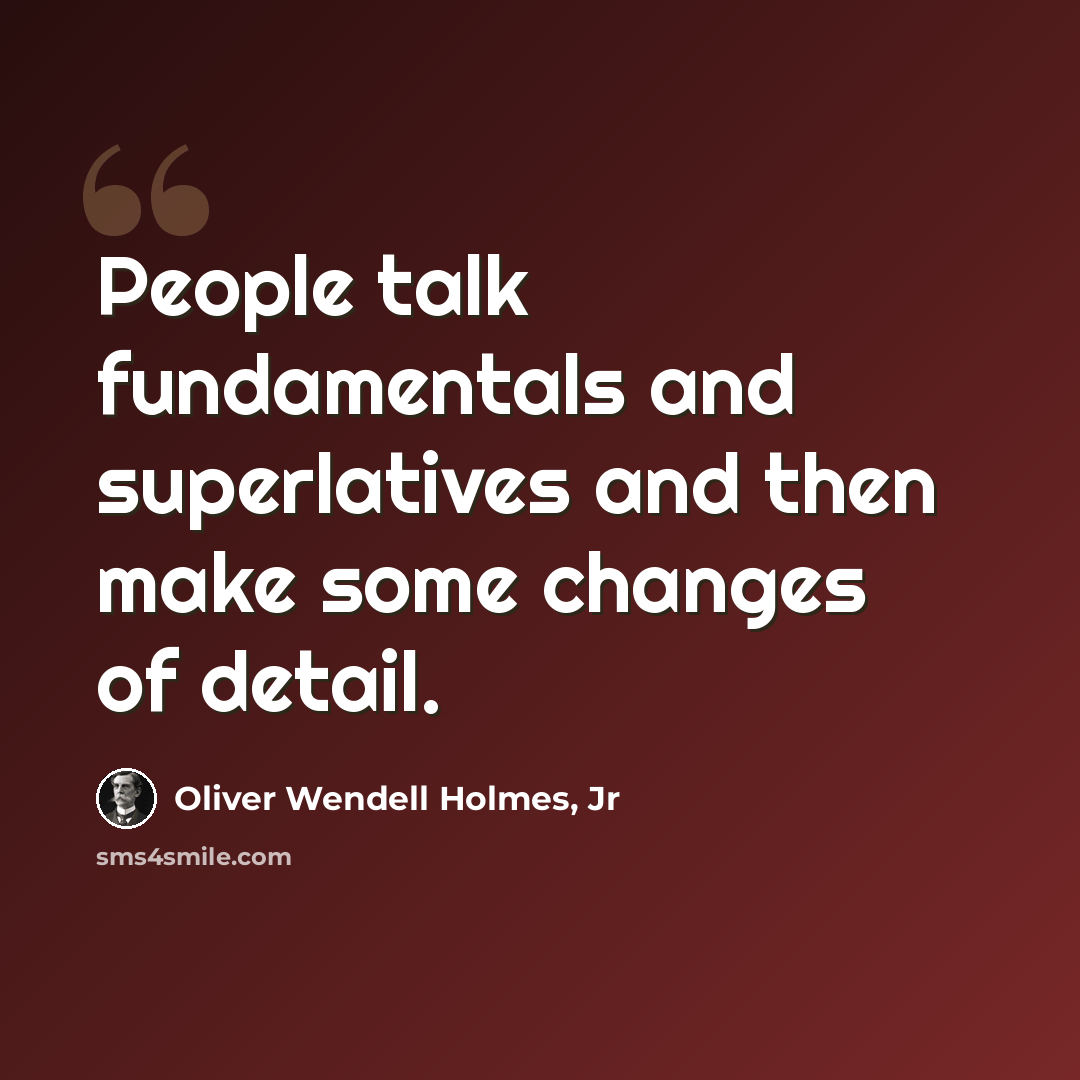 “People talk fundamentals and superlatives and then make some changes of detail.” quote by Oliver Wendell Holmes, Jr