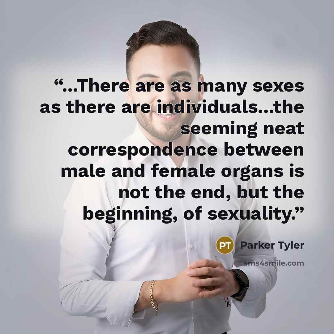 “...There are as many sexes as there are individuals...the seeming neat correspondence between male and female organs is not the end, but the beginning, of sexuality.” quote by Parker Tyler